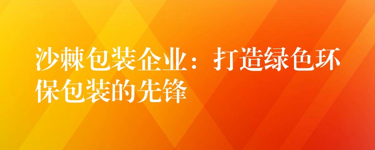 沙棘包裝企業：打造綠色環保包裝的先鋒