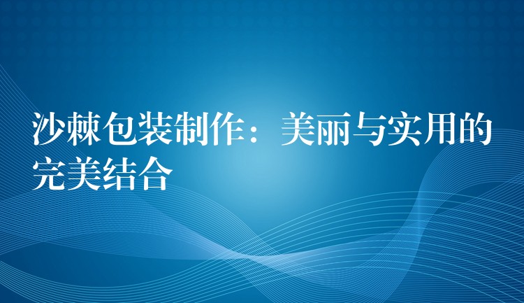 沙棘包裝制作:美麗與實(shí)用的完美結(jié)合 沙棘包裝制作:美麗與實(shí)用的完美結(jié)合