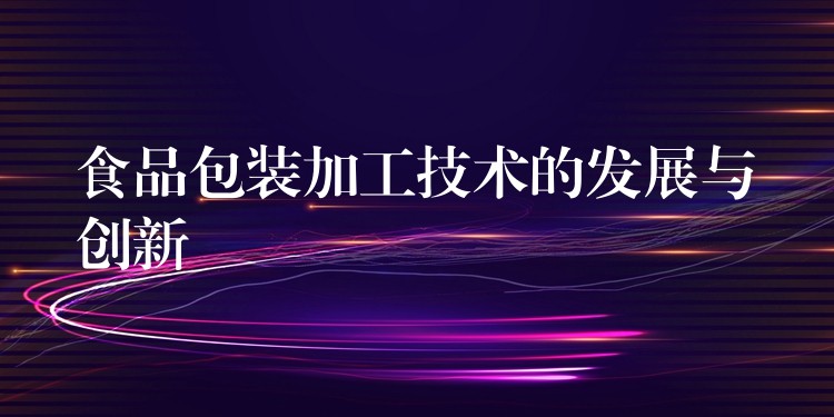 食品包裝加工技術(shù)的發(fā)展與創(chuàng)新