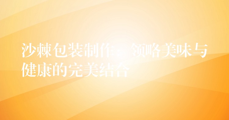 沙棘包裝制作：領略美味與健康的完美結合