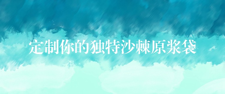 定制你的獨(dú)特沙棘原漿袋