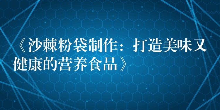 《沙棘粉袋制作：打造美味又健康的營養(yǎng)食品》