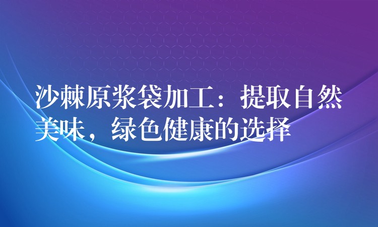 沙棘原漿袋加工:提取自然美味,綠色健康的選擇 沙棘原漿袋加工:提取自然美味,綠色健康的選擇
