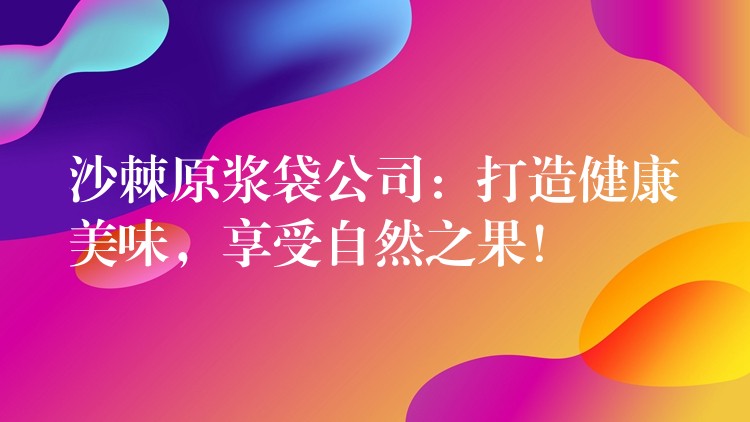 沙棘原漿袋公司：打造健康美味，享受自然之果！