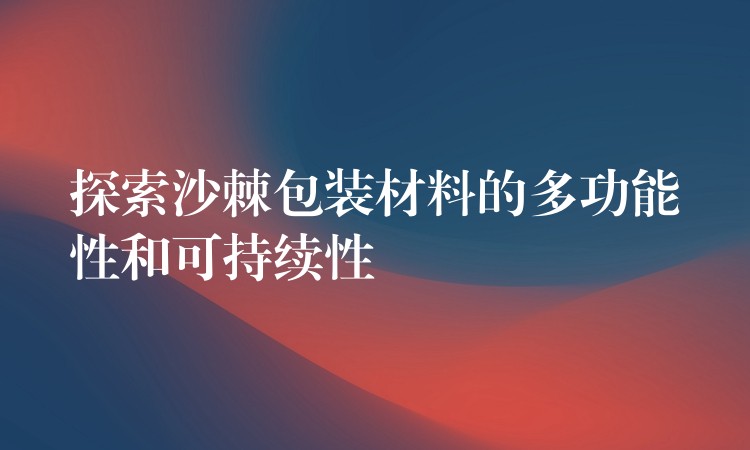 探索沙棘包裝材料的多功能性和可持續性 探索沙棘包裝材料的多功能性和可持續性