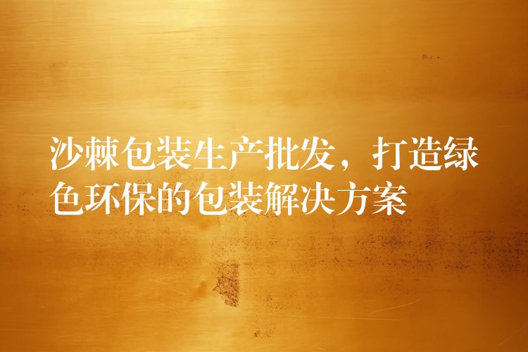沙棘包裝生產批發，打造綠色環保的包裝解決方案