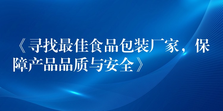 《尋找最佳食品包裝廠家，保障產品品質與安全》