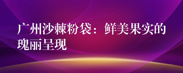 廣州沙棘粉袋：鮮美果實的瑰麗呈現
