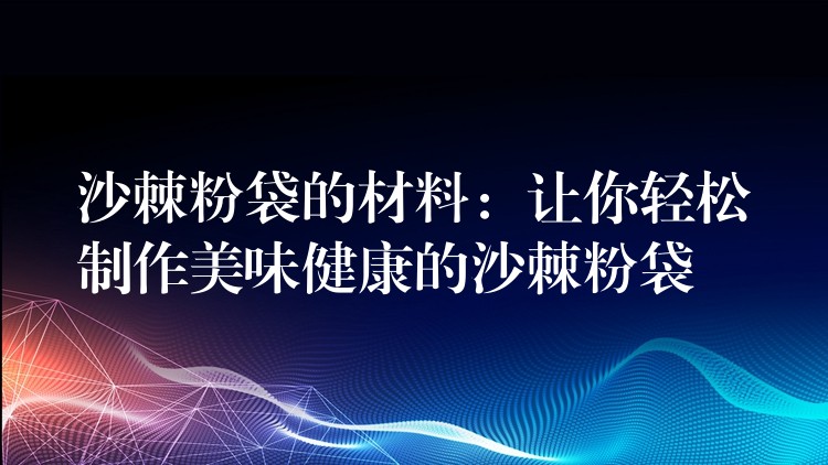 沙棘粉袋的材料：讓你輕松制作美味健康的沙棘粉袋