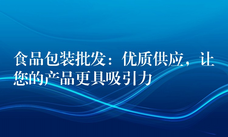 食品包裝批發(fā)：優(yōu)質(zhì)供應(yīng)，讓您的產(chǎn)品更具吸引力