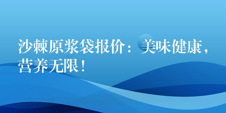 沙棘原漿袋報價：美味健康，營養無限！