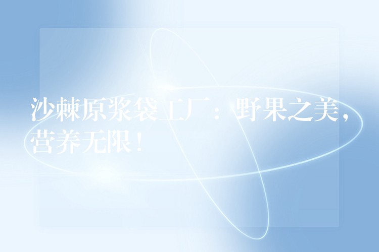 沙棘原漿袋工廠：野果之美，營養(yǎng)無限！