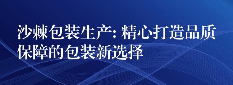 沙棘包裝生產: 精心打造品質保障的包裝新選擇