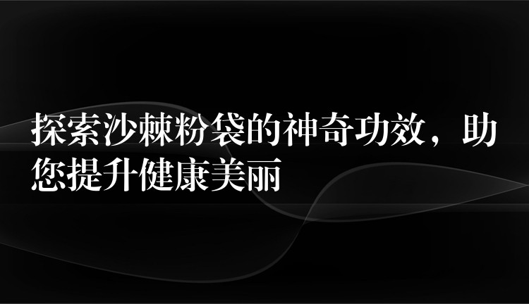 探索沙棘粉袋的神奇功效，助您提升健康美麗