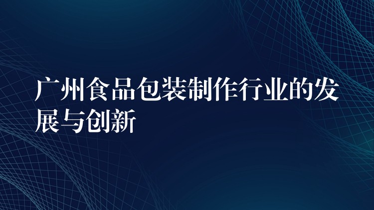 廣州食品包裝制作行業的發展與創新