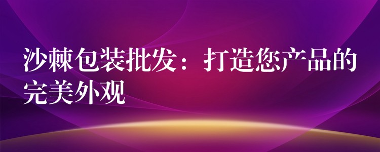 沙棘包裝批發:打造您產品的完美外觀 沙棘包裝批發:打造您產品的完美外觀