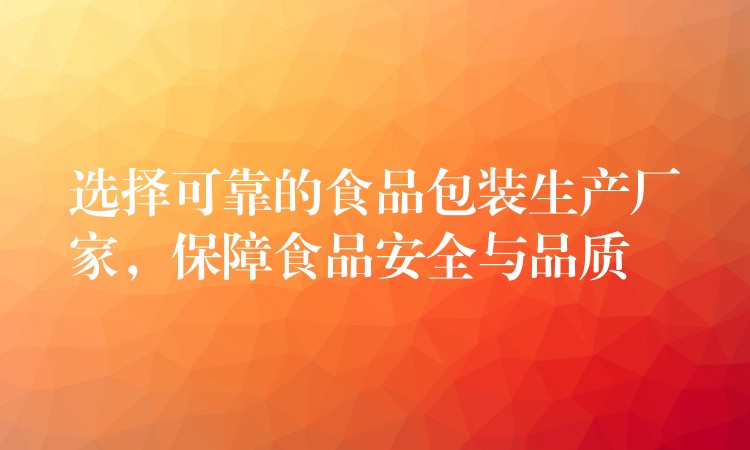 選擇可靠的食品包裝生產廠家,保障食品安全與品質 選擇可靠的食品包裝生產廠家,保障食品安全與品質