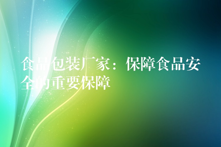 食品包裝廠家：保障食品安全的重要保障