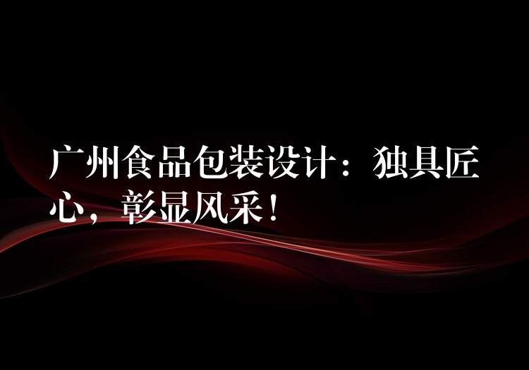 廣州食品包裝設計：獨具匠心，彰顯風采！