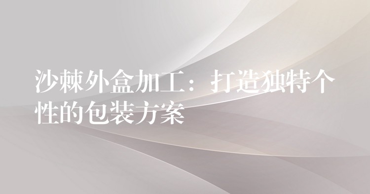 沙棘外盒加工：打造獨特個性的包裝方案