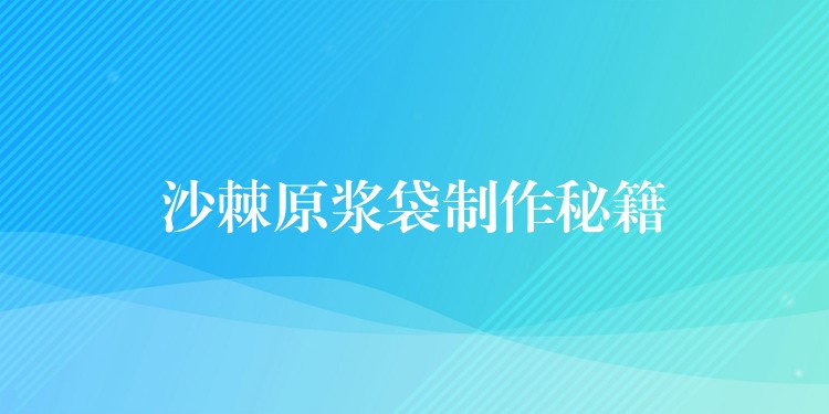沙棘原漿袋制作秘籍