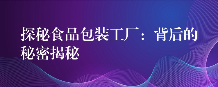 探秘食品包裝工廠：背后的秘密揭秘