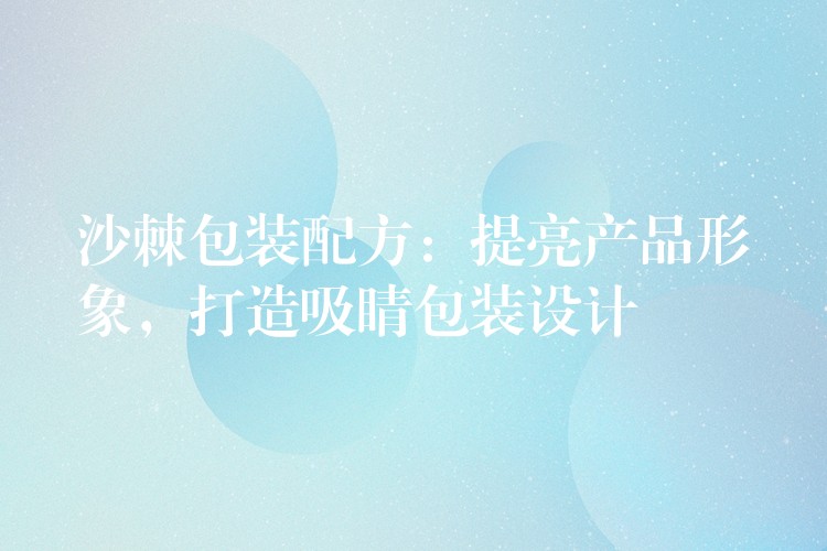 沙棘包裝配方:提亮產(chǎn)品形象,打造吸睛包裝設(shè)計 沙棘包裝配方:提亮產(chǎn)品形象,打造吸睛包裝設(shè)計