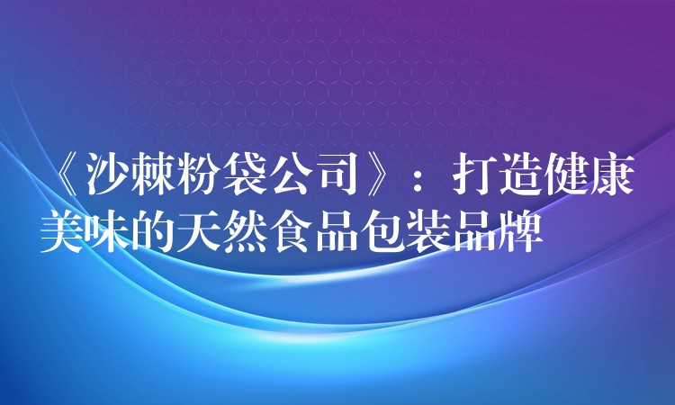 《沙棘粉袋公司》：打造健康美味的天然食品包裝品牌