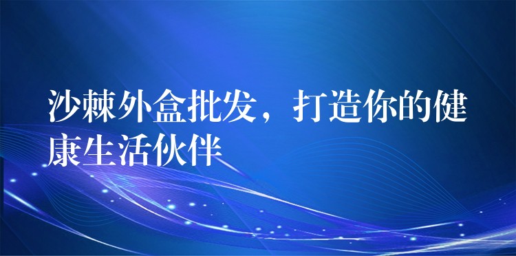沙棘外盒批發，打造你的健康生活伙伴