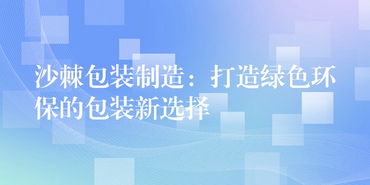沙棘包裝制造：打造綠色環保的包裝新選擇