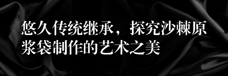 悠久傳統繼承,探究沙棘原漿袋制作的藝術之美 悠久傳統繼承,探究沙棘原漿袋制作的藝術之美