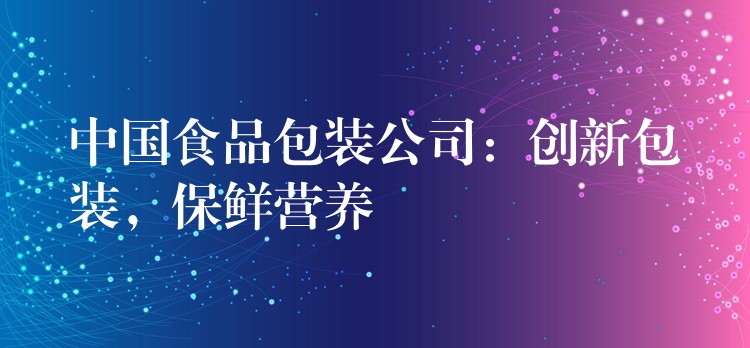 中國食品包裝公司:創新包裝,保鮮營養 中國食品包裝公司:創新包裝,保鮮營養