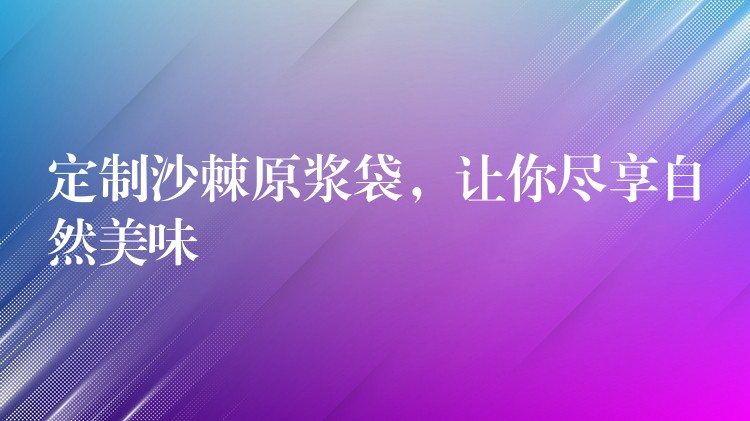 定制沙棘原漿袋，讓你盡享自然美味