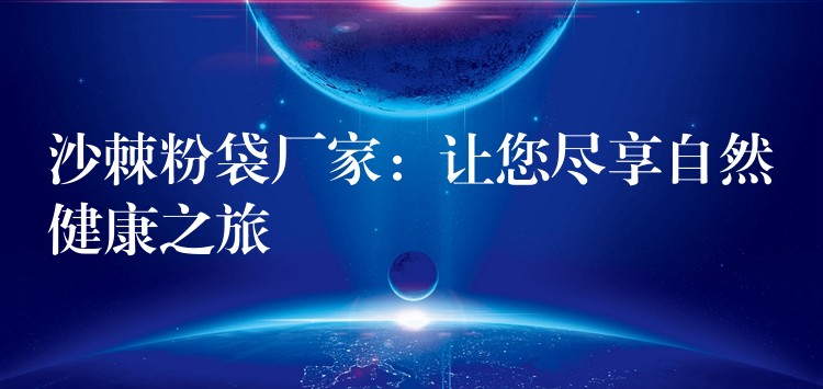 沙棘粉袋廠家：讓您盡享自然健康之旅