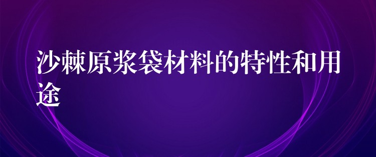 沙棘原漿袋材料的特性和用途 沙棘原漿袋材料的特性和用途