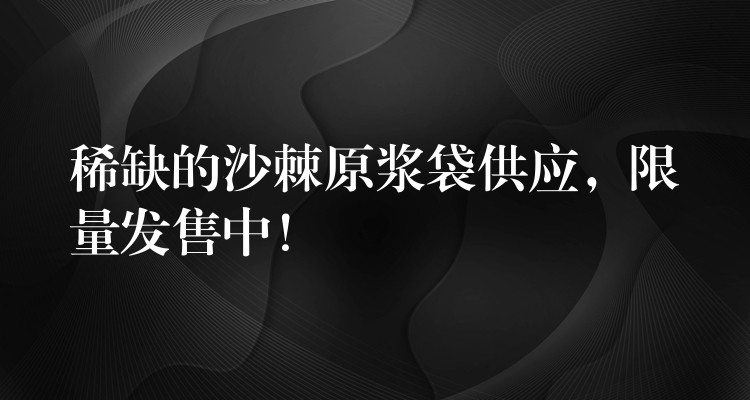 稀缺的沙棘原漿袋供應,限量發售中! 稀缺的沙棘原漿袋供應,限量發售中!