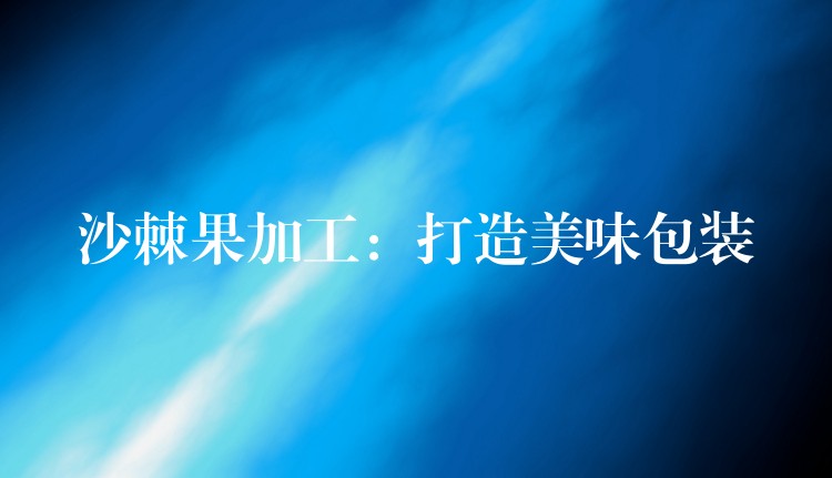 沙棘果加工:打造美味包裝 沙棘果加工:打造美味包裝