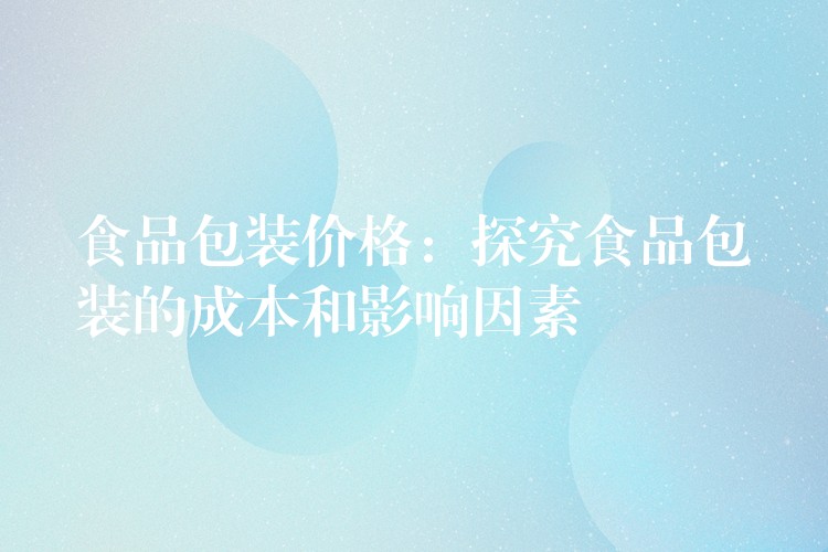 食品包裝價格:探究食品包裝的成本和影響因素 食品包裝價格:探究食品包裝的成本和影響因素