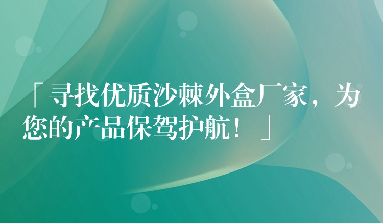 「尋找優質沙棘外盒廠家，為您的產品保駕護航！」