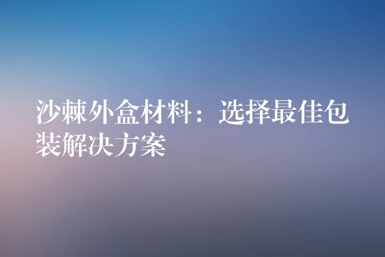 沙棘外盒材料：選擇最佳包裝解決方案