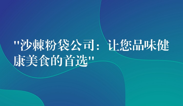 “沙棘粉袋公司：讓您品味健康美食的首選”