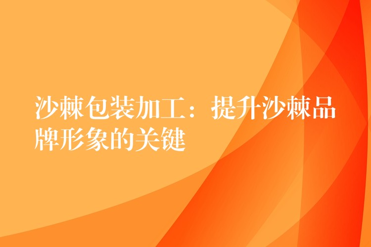 沙棘包裝加工：提升沙棘品牌形象的關鍵