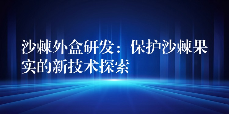 沙棘外盒研發：保護沙棘果實的新技術探索