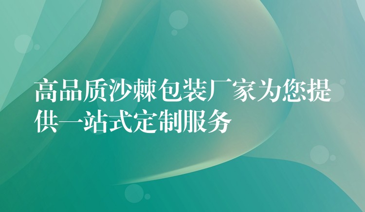 高品質沙棘包裝廠家為您提供一站式定制服務
