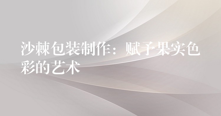 沙棘包裝制作：賦予果實色彩的藝術