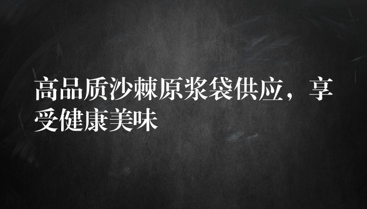 高品質沙棘原漿袋供應，享受健康美味