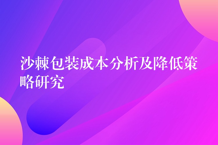 沙棘包裝成本分析及降低策略研究