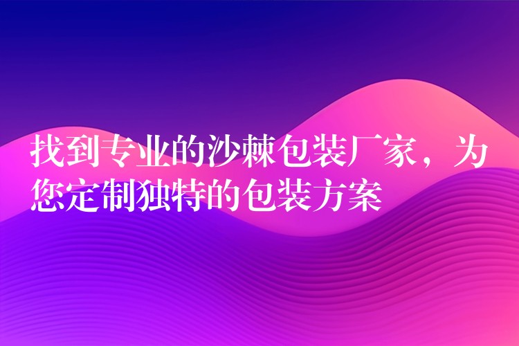 找到專業(yè)的沙棘包裝廠家,為您定制獨特的包裝方案 找到專業(yè)的沙棘包裝廠家,為您定制獨特的包裝方案