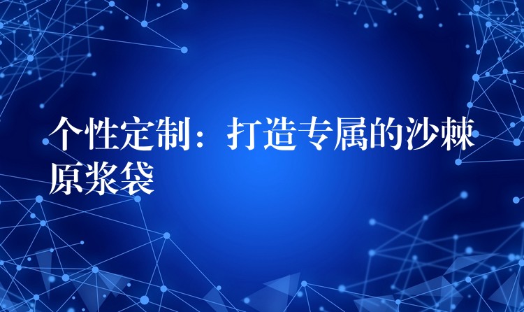 個性定制：打造專屬的沙棘原漿袋