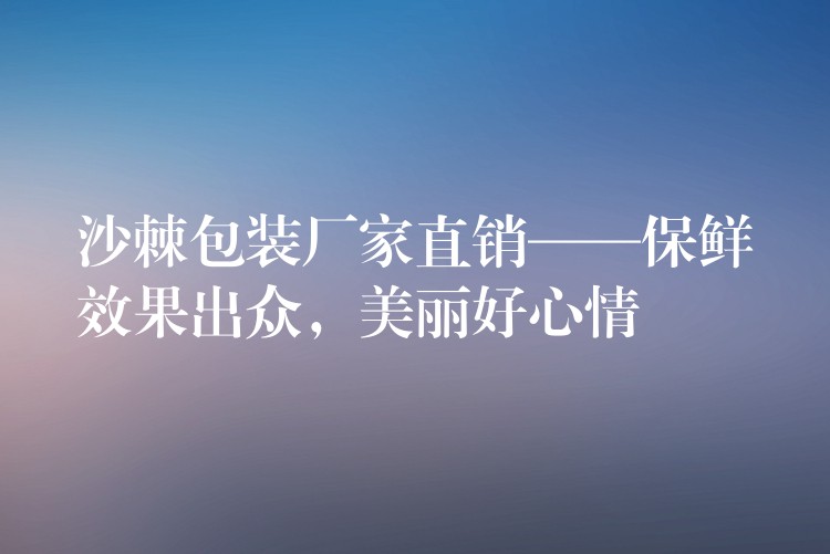 沙棘包裝廠家直銷——保鮮效果出眾，美麗好心情
